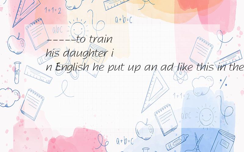 -----to train his daughter in English he put up an ad like this in the paper ,“-------an English teacher for a ten-year-old girl.” A.Determined;wantedB.Determined;wanting C.Determine;wanted D.Determining；wanting