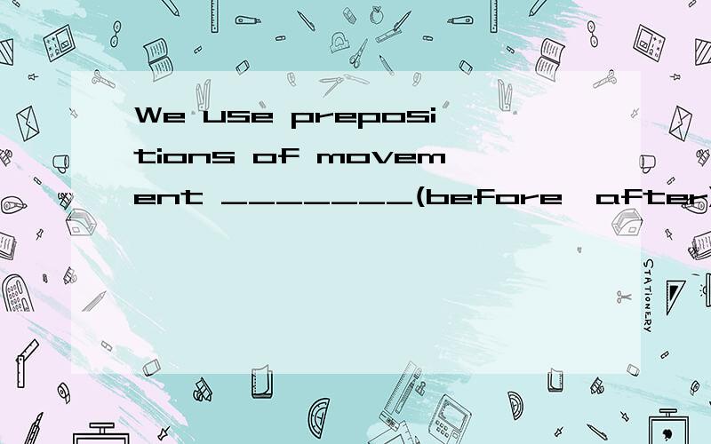 We use prepositions of movement _______(before,after)the verbs.