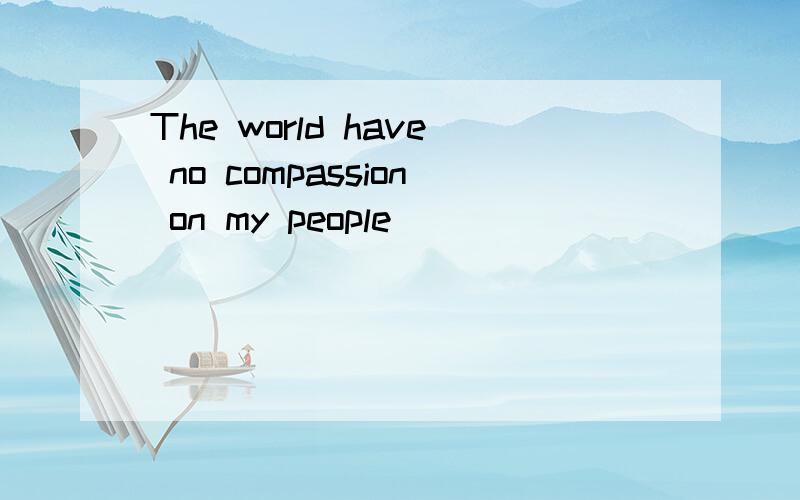 The world have no compassion on my people