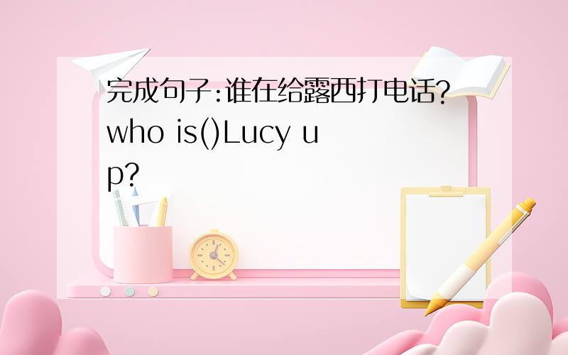 完成句子:谁在给露西打电话?who is()Lucy up?