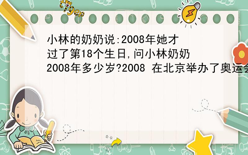 小林的奶奶说:2008年她才过了第18个生日,问小林奶奶2008年多少岁?2008 在北京举办了奥运会.