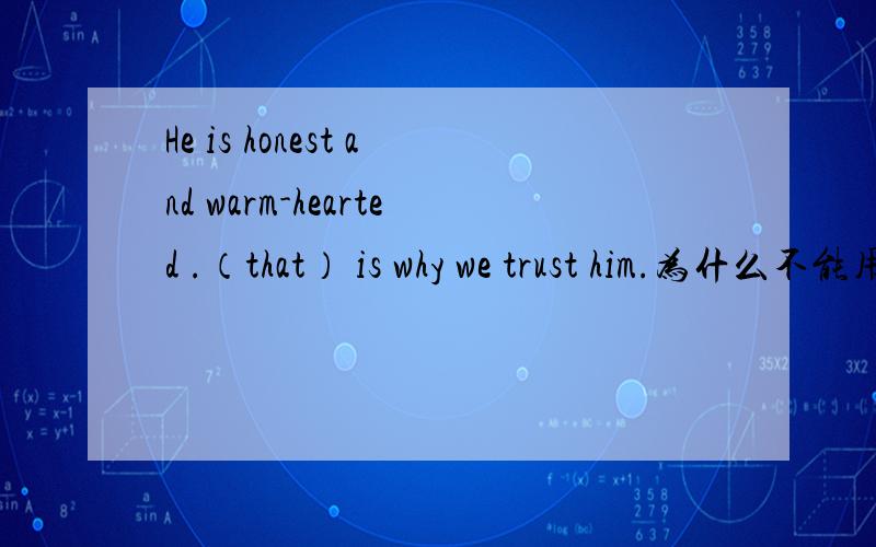 He is honest and warm-hearted .（that） is why we trust him.为什么不能用this?我的理解是this is (the reason） why we trust him.