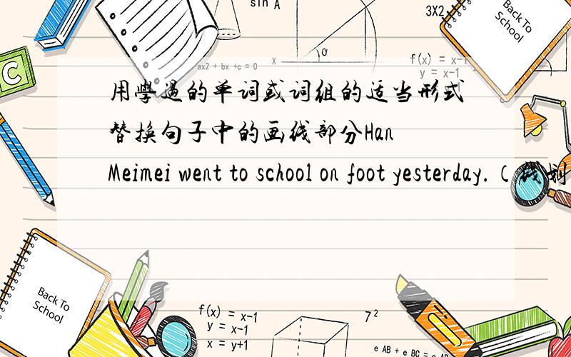 用学过的单词或词组的适当形式替换句子中的画线部分Han Meimei went to school on foot yesterday.（线划在went to和on foot上）There is a very high hill in the village.(线划在very high hill上）