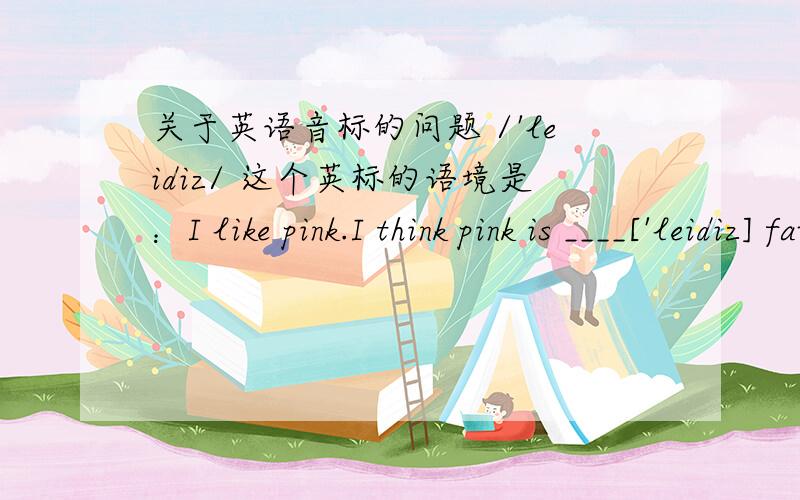 关于英语音标的问题 /'leidiz/ 这个英标的语境是：I like pink.I think pink is ____['leidiz] favourite colour./ə'mΛŋ//'mɔdəl//'ɔ:də//si:mz/