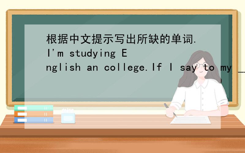 根据中文提示写出所缺的单词.I'm studying English an college.If I say to my _____（同学们）that I want to be a translalor,they might say,