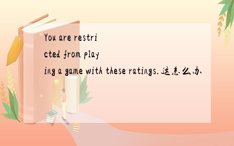 You are restricted from playing a game with these ratings.这怎么办