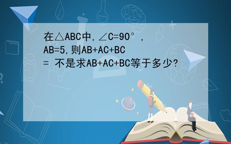 在△ABC中,∠C=90°,AB=5,则AB+AC+BC= 不是求AB+AC+BC等于多少?