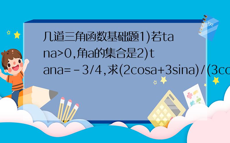 几道三角函数基础题1)若tana>0,角a的集合是2)tana=-3/4,求(2cosa+3sina)/(3cosa+sina)3)sina+cosa=1/5,a属于(0,π),则tana=
