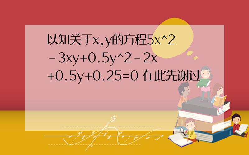 以知关于x,y的方程5x^2-3xy+0.5y^2-2x+0.5y+0.25=0 在此先谢过