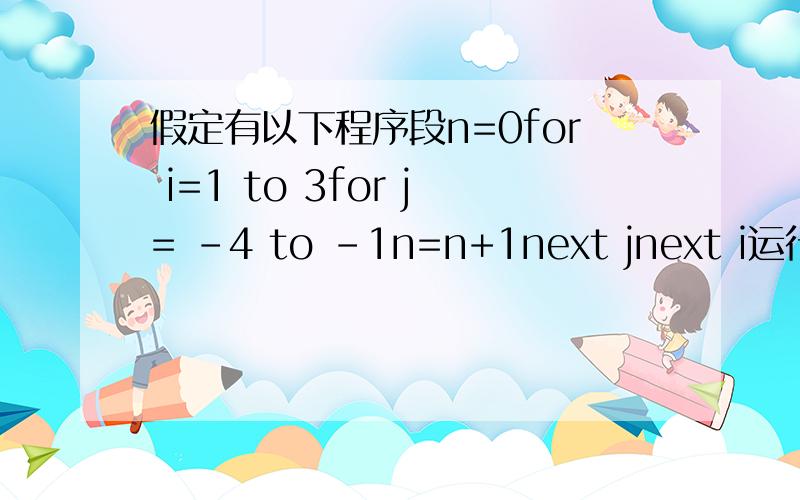 假定有以下程序段n=0for i=1 to 3for j= -4 to -1n=n+1next jnext i运行完毕后,n的值是