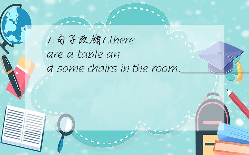 1.句子改错1.there are a table and some chairs in the room.__________________________________2.we are student in Miss Gao's class._________________________________3.there are much money in the purse._________________________________4.there are two