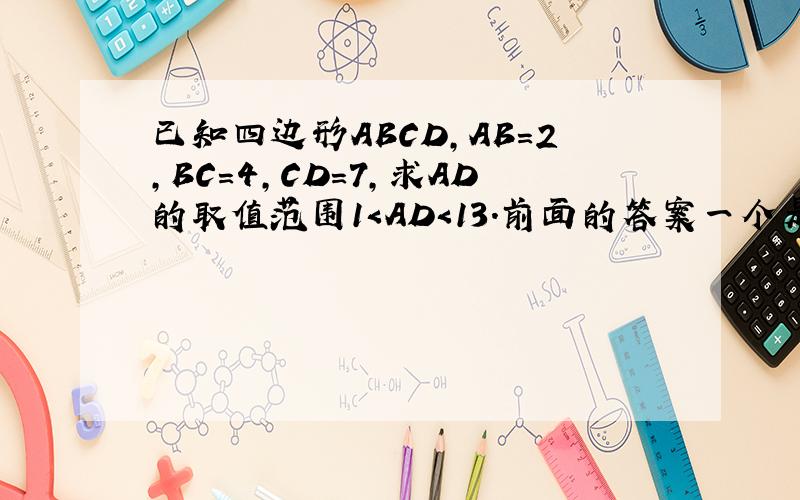 已知四边形ABCD,AB=2,BC=4,CD=7,求AD的取值范围1＜AD＜13.前面的答案一个是错误的,一个推理不正确.