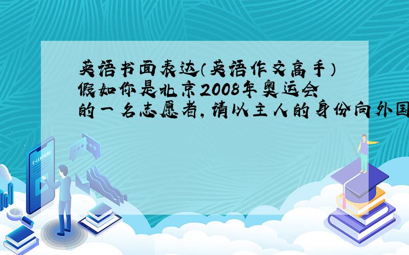英语书面表达（英语作文高手）假如你是北京2008年奥运会的一名志愿者,请以主人的身份向外国朋友介绍一下北京几个著名的景点.根据以下提示写一篇短文.1.北京是一个历史悠久的城市；2.