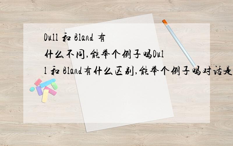 Dull 和 Bland 有什么不同,能举个例子吗Dull 和 Bland有什么区别,能举个例子吗对话是这样English food is healthy.But I wouldn't like to have it every day.It's rather--,I wouldn't say dull--but too bland for my taste.口味上