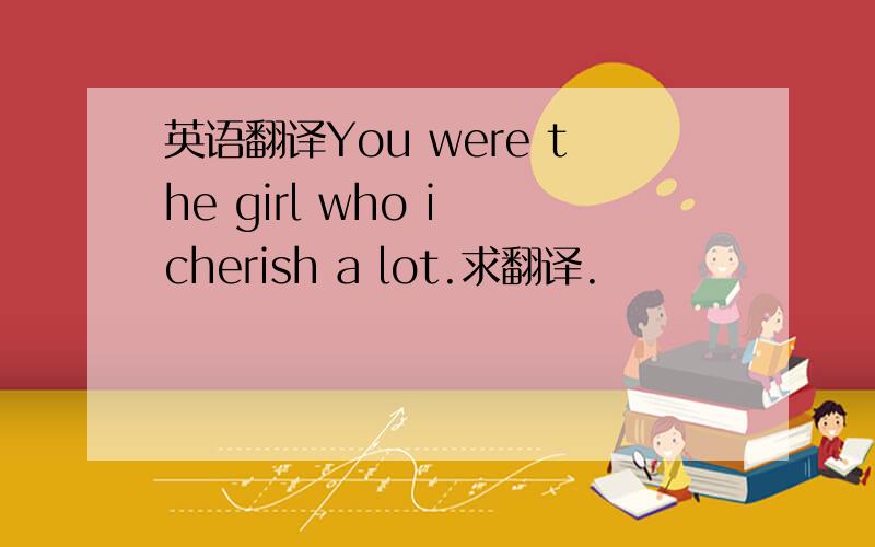 英语翻译You were the girl who i cherish a lot.求翻译.