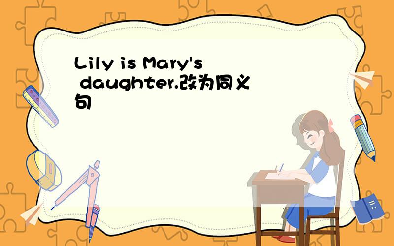 Lily is Mary's daughter.改为同义句