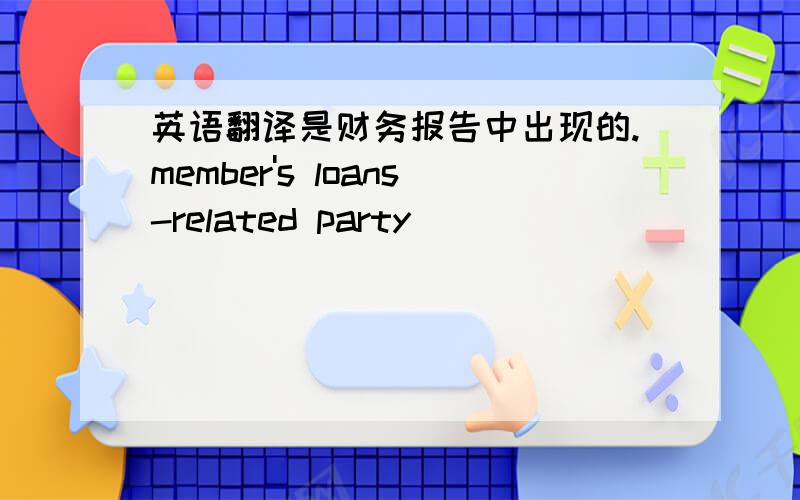 英语翻译是财务报告中出现的.member's loans-related party