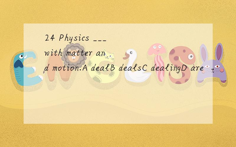 24 Physics ___with matter and motion.A dealB dealsC dealingD are