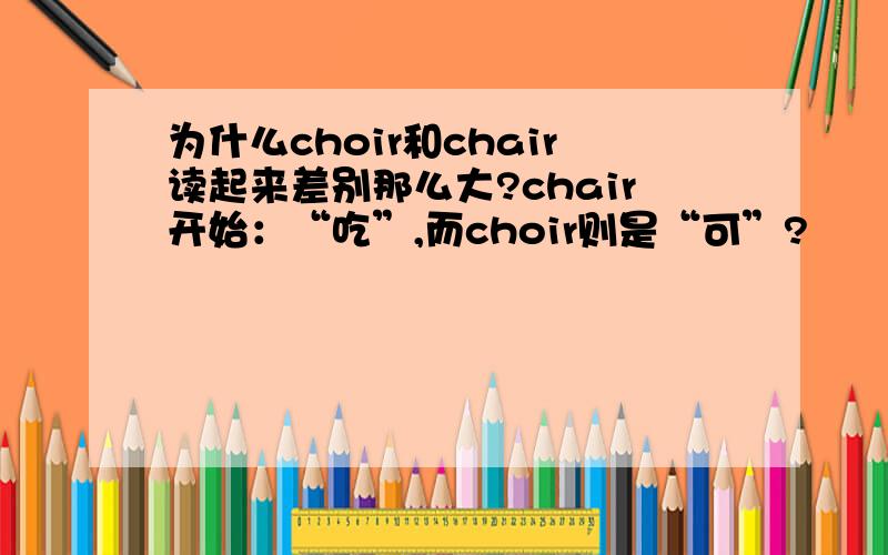 为什么choir和chair读起来差别那么大?chair开始：“吃”,而choir则是“可”?