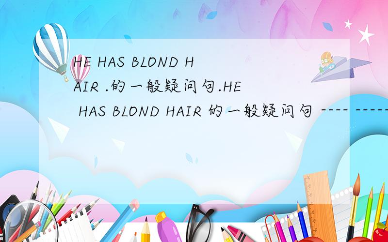 HE HAS BLOND HAIR .的一般疑问句.HE HAS BLOND HAIR 的一般疑问句 ---- ----- BLOND HAIR 只有两个空