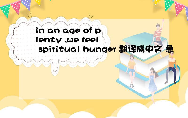 in an age of plenty ,we feel spiritual hunger 翻译成中文 急