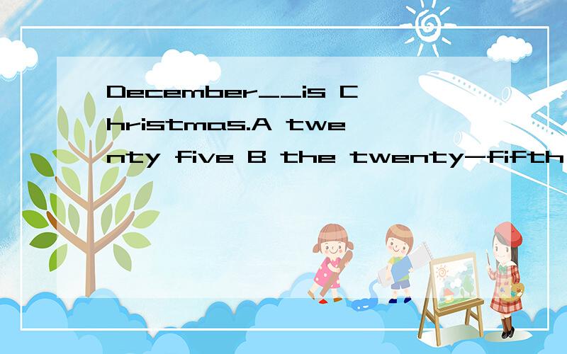 December__is Christmas.A twenty five B the twenty-fifth C the twentieth-five D twentieth-fifth