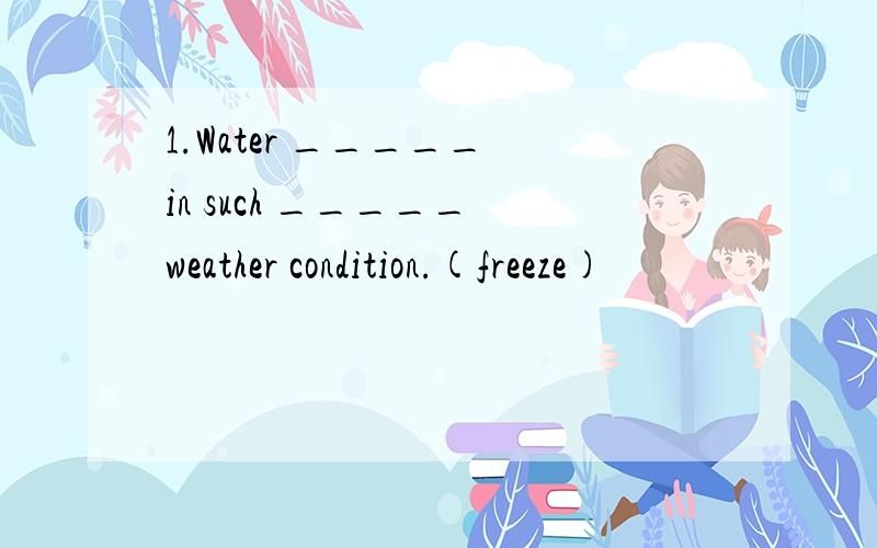 1.Water _____ in such _____ weather condition.(freeze)