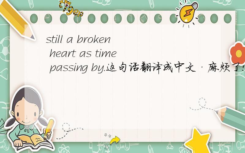 still a broken heart as time passing by.这句话翻译成中文·麻烦了!