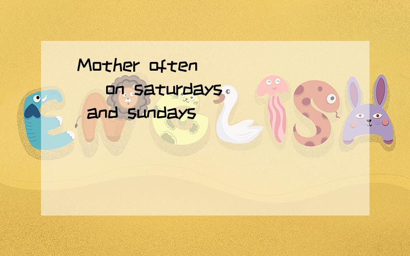 Mother often ( )on saturdays and sundays
