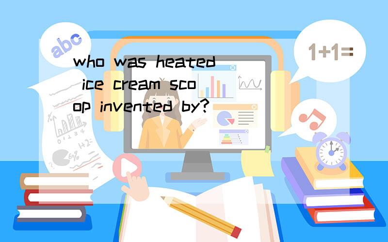 who was heated ice cream scoop invented by?