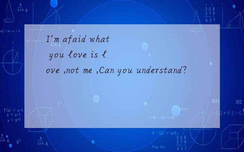 I'm afaid what you love is love ,not me ,Can you understand?