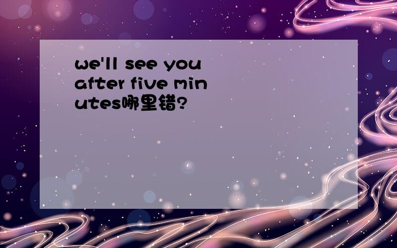 we'll see you after five minutes哪里错?