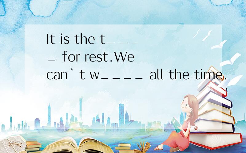 It is the t____ for rest.We can`t w____ all the time.