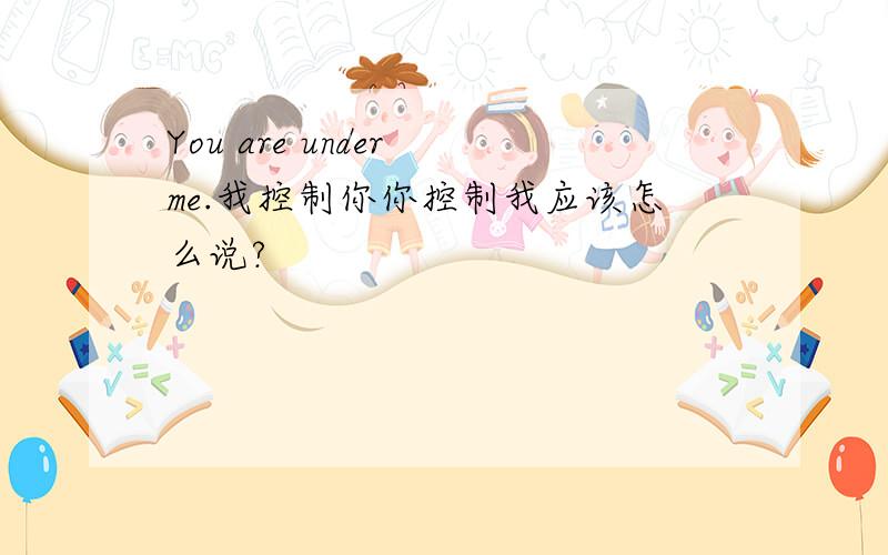 You are under me.我控制你你控制我应该怎么说?