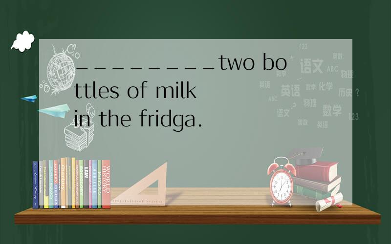 ________two bottles of milk in the fridga.