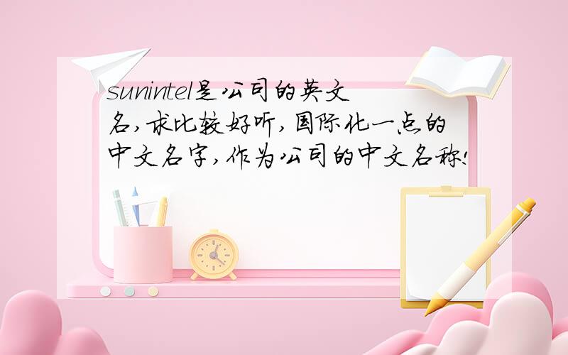 sunintel是公司的英文名,求比较好听,国际化一点的中文名字,作为公司的中文名称!