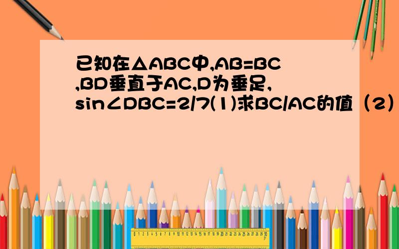 已知在△ABC中,AB=BC,BD垂直于AC,D为垂足,sin∠DBC=2/7(1)求BC/AC的值（2）如果△ABC的周长18,求△ABC的面积