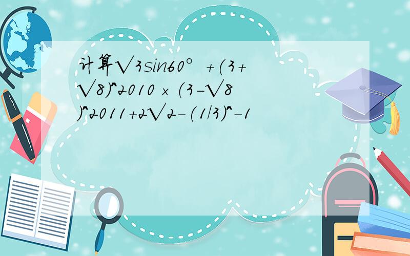计算√3sin60°+(3+√8)^2010×（3-√8）^2011+2√2-(1/3)^－1