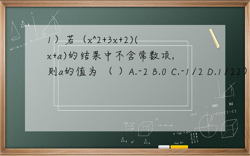 1）若（x^2+3x+2)(x+a)的结果中不含常数项,则a的值为 （ ）A.-2 B.0 C.-1/2 D.1/22）一种计算机每秒运算10^9次,它工作10^3s可计算 （ ）A.10^3次 B.10^6次 C.10^12次 D.10^27次3）如果x^2-8x+2k-3可以写成（ax+6）^2