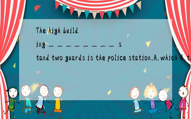 The high building ________ stand two guards is the police station．A.which B.that C.in front of it D.in front of which