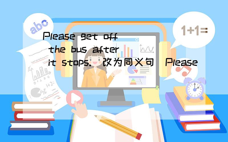 Please get off the bus after it stops.(改为同义句)Please ____________get off the bus _____________it stops