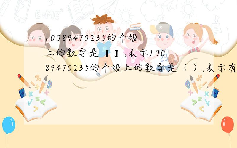 10089470235的个级上的数字是【 】,表示10089470235的个级上的数字是（ ）,表示有（ ）个（ ）,万级上的数字是（ ）,表示有（ ）个（ ）,亿级上的数字是（ ）,表示有（ ）个（ ）.