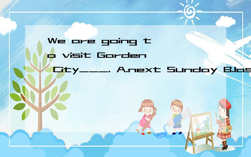 We are going to visit Garden City___. A.next Sunday B.last Sunday C.in next Sunday D.the last Sunday