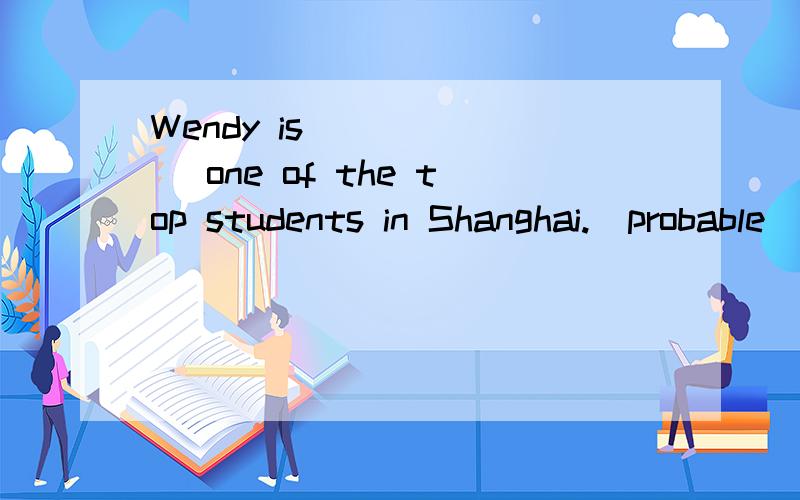 Wendy is ______ one of the top students in Shanghai.(probable)明天就要大考,be动词后面可以加副词吗