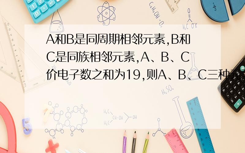 A和B是同周期相邻元素,B和C是同族相邻元素,A、B、C价电子数之和为19,则A、B、C三种元素依次是?A.S,O,F B.F,O,S C.S,CL,O D.O,S,CL