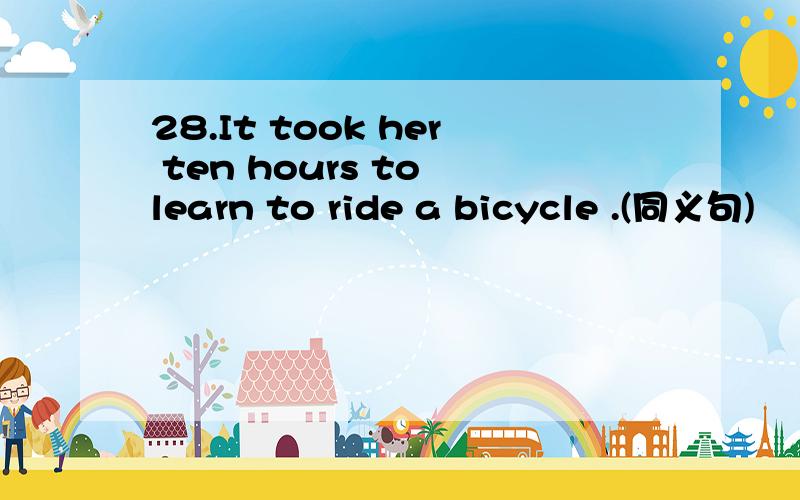 28.It took her ten hours to learn to ride a bicycle .(同义句)