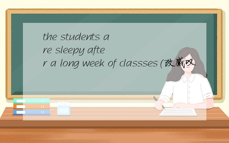 the students are sleepy after a long week of classses(改感叹