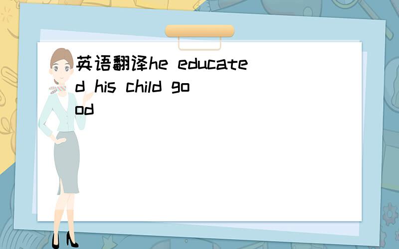 英语翻译he educated his child good