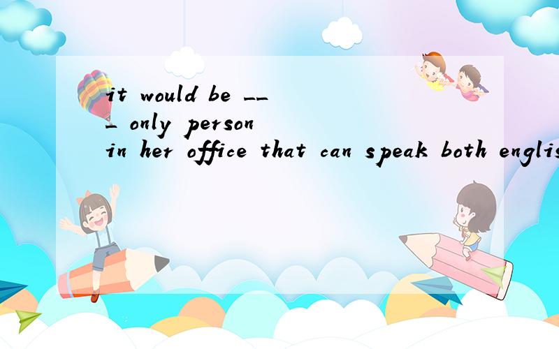 it would be ___ only person in her office that can speak both english and japanese A.a B.an C.thed./ 并翻译it would be 改成 miss yang is