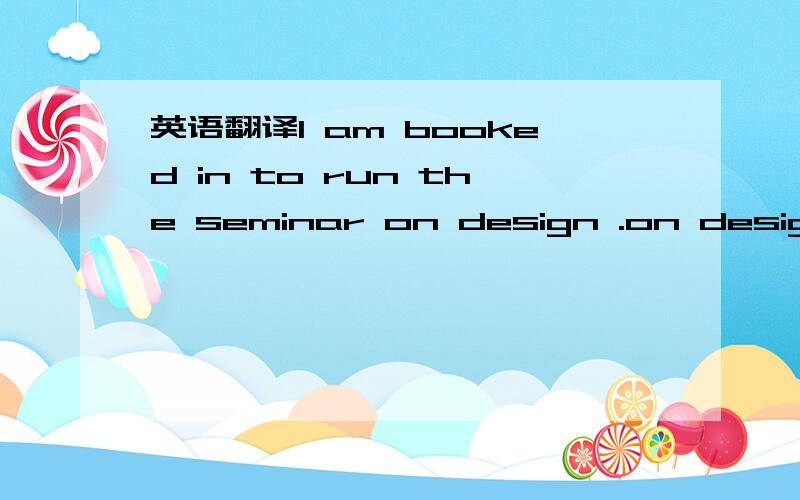 英语翻译I am booked in to run the seminar on design .on design